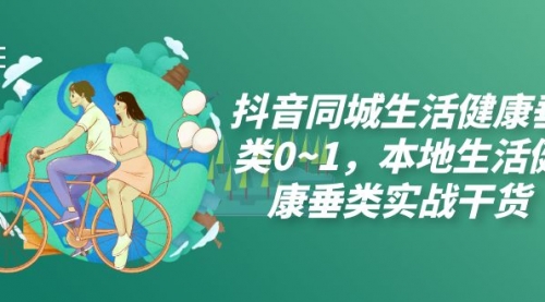 【副业项目7927期】抖音同城生活健康垂类0~1，本地生活健康垂类实战干货（17节课）-青简副业网