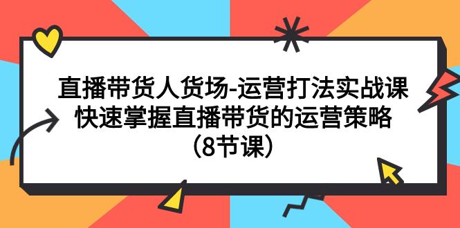 【副业项目7982期】直播带货人货场-运营打法实战课：快速掌握直播带货的运营策略（8节课）-青简副业网