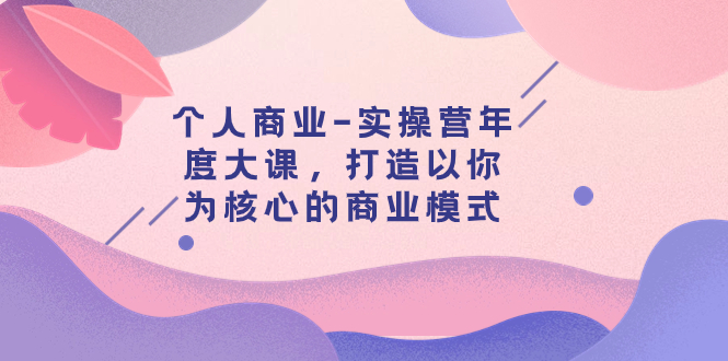 【副业项目8052期】个人商业-实操营年度大课，打造以你为核心的商业模式（29节课）-青简副业网