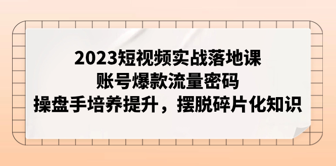 【副业项目8053期】2023短视频实战落地课，账号爆款流量密码，操盘手培养提升，摆脱碎片化知识-青简副业网