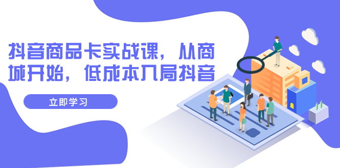 【副业项目8150期】抖音商品卡实战课，从商城开始，低成本入局抖音（13节课）-青简副业网