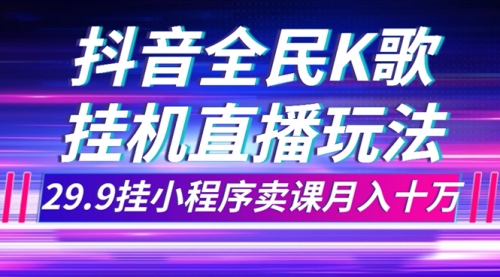 【副业项目7974期】抖音全民K歌直播不露脸玩法，29.9挂小程序卖课月入10万-青简副业网