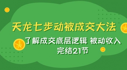 【副业项目8039期】天龙/七步动被成交大法：了解成交底层逻辑 被动收入 完结21节-青简副业网