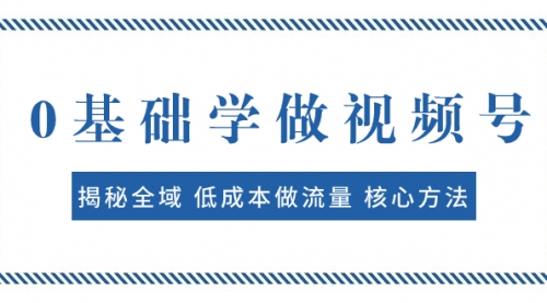 【副业项目8073期】0基础学做视频号：揭秘全域 低成本做流量 核心方法 快速出爆款 轻松变现-青简副业网