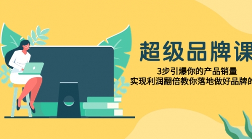 【副业项目8079期】超级/品牌课，3步引爆你的产品销量，实现利润翻倍教你落地做好品牌的课-青简副业网