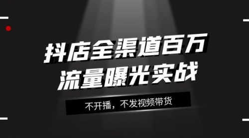 【副业项目8138期】抖店-全渠道百万流量曝光实战，不开播，不发视频带货（16节课）-青简副业网