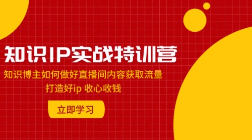 【副业项目8167期】知识IP实战特训营：知识博主如何做好直播间内容获取流量 打造好ip 收心收钱-青简副业网