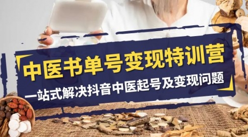 【副业项目8179期】中医-书单号变现特训营，一站式解决抖音中医起号及变现问题（14节课）-青简副业网