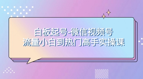 【副业项目8198期】白板起号-微信视频号流量小白到热门高手实操课-青简副业网