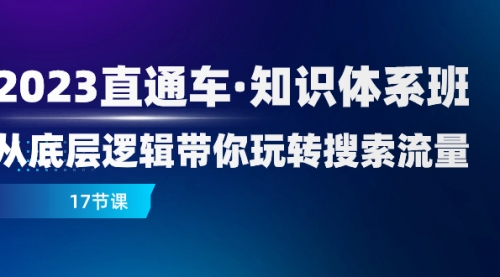【副业项目8223期】2023直通车·知识体系班：从底层逻辑带你玩转搜索流量（17节课）-青简副业网