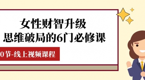 【副业项目8236期】女性·财智升级-思维破局的6门必修课，线上视频课程（40节课）-青简副业网