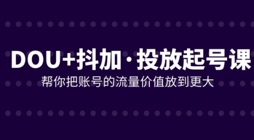 【副业项目8238期】DOU+抖加投放起号课，帮你把账号的流量价值放到更大（21节课）-青简副业网