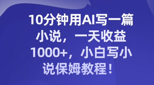 【副业项目8248期】10分钟用AI写一篇小说，一天收益1000+，小白写小说保姆教程！-青简副业网