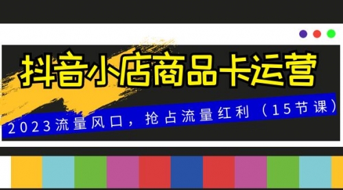 【副业项目8252期】抖音小店商品卡运营，2023流量风口，抢占流量红利（15节课）-青简副业网