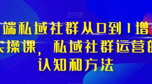 【副业项目8276期】高端 私域社群从0到1增长实战课，私域社群运营的认知和方法（37节课）-青简副业网