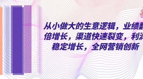 【副业项目8292期】从小做大的生意逻辑，业绩翻倍增长，渠道快速裂变，利润稳定增长-青简副业网
