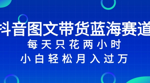 【副业项目8343期】抖音图文带货蓝海赛道，每天只花 2 小时，小白轻松入过万-青简副业网