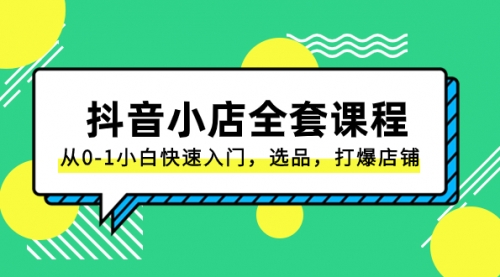 【副业项目8432期】抖音小店-全套课程，从0-1小白快速入门，选品，打爆店铺-青简副业网