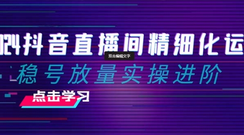 【副业项目8447期】2024抖音直播间精细化运营：稳号放量实操进阶-青简副业网
