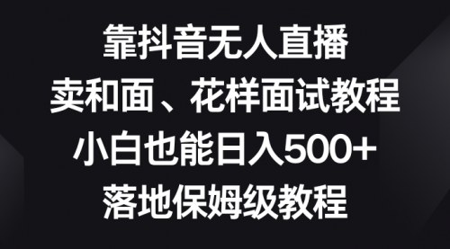 【副业项目8518期】靠抖音无人直播，卖和面、花样面试教程，小白也能日入500+-青简副业网