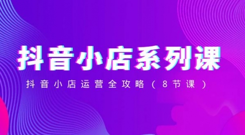 【副业项目8574期】抖音小店-系列课，抖音小店运营全攻略-青简副业网