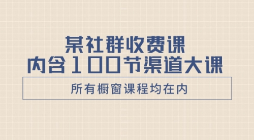 【副业项目8579期】某社群收费课内含100节渠道大课（所有橱窗课程均在内）-青简副业网