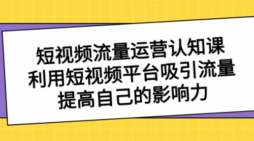 【副业项目8589期】短视频流量-运营认知课，利用短视频平台吸引流量，提高自己的影响力-青简副业网