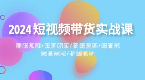 【副业项目8593期】2024短视频带货实战课：赛道规划·选品方法·投流测品-青简副业网
