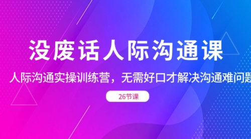 【副业项目8617期】没废话人际 沟通课，人际 沟通实操训练营，无需好口才解决沟通难问题-青简副业网