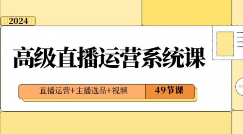 【副业项目8641期】2024高级直播·运营系统课，直播运营+主播选品+视频（49节课）-青简副业网