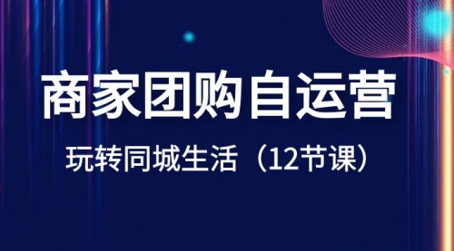 【副业项目8642期】商家团购自运营-玩转同城生活（12节课）-青简副业网