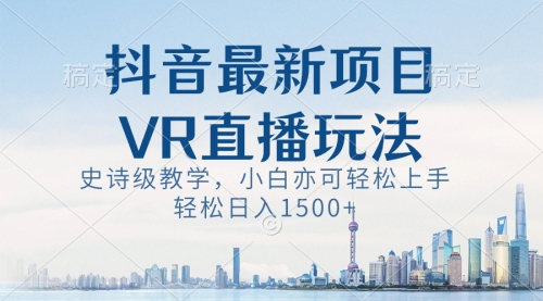 【副业8671期】抖音最新VR直播玩法，史诗级教学，小白也可轻松上手，轻松日入1500+-青简副业网