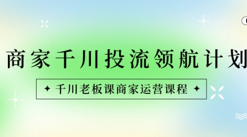 【副业8694期】商家-千川投流 领航计划：千川老板课商家运营课程-青简副业网