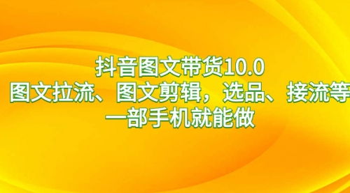 【副业8744期】抖音图文带货10.0，图文拉流、图文剪辑，选品、接流等，一部手机就能做-青简副业网