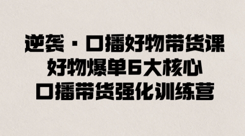 【副业8745期】逆袭·口播好物带货课，好物爆单6大核心，口播带货强化训练营-青简副业网