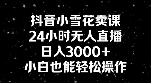 【副业8778期】抖音小雪花卖课，24小时无人直播，日入3000+，小白也能轻松操作-青简副业网