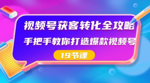 【副业8807期】视频号-获客转化全攻略，手把手教你打造爆款视频号（19节课）-青简副业网