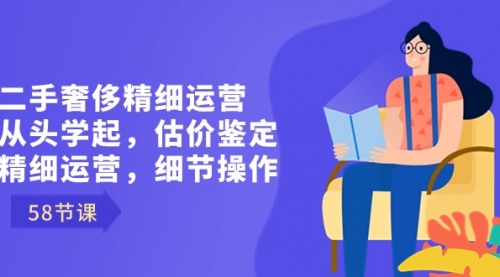 【副业8849期】二手奢侈精细运营从头学起，估价鉴定，精细运营，细节操作（58节）-青简副业网