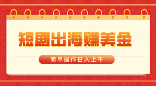 【副业8858期】短剧出海赚美金，简单操作日入上千-青简副业网