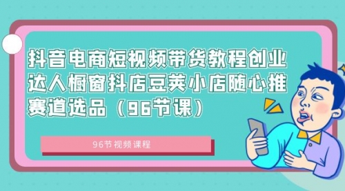 【副业8863期】抖音电商短视频带货教程 创业达人橱窗抖店 豆荚小店随心推赛道选品（96节课）-青简副业网