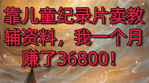 【副业8869期】靠儿童纪录片卖教辅资料，一个月赚了36800！暴力变现2.0版本，喂饭级教学-青简副业网