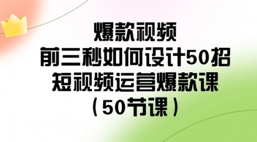 【副业8916期】爆款视频-前三秒如何设计50招：短视频运营爆款课（50节课）-青简副业网