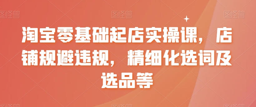 【副业8935期】淘宝0基础起店实操课，店铺规避违规，精细化选词及选品等-青简副业网