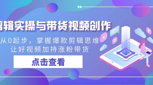 【副业8944期】剪辑实操与带货视频创作，从0起步，掌握爆款剪辑思维，让好视频加持涨粉-青简副业网
