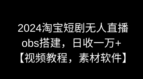 【副业9007期】2024淘宝短剧无人直播3.0，obs搭建，日收一万+，【视频教程，附素材软件】-青简副业网
