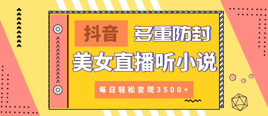 【副业9011期】抖音美女直播听小说，每日轻松变现3500+，多重防违规操作，保姆教程（价值1980元)-青简副业网