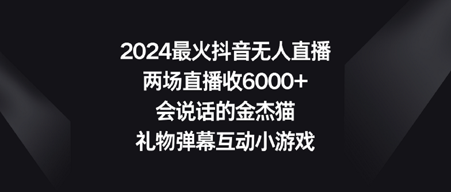 【副业9036期】2024最火抖音无人直播，两场直播收6000+会说话的金杰猫 礼物弹幕互动小游戏-青简副业网
