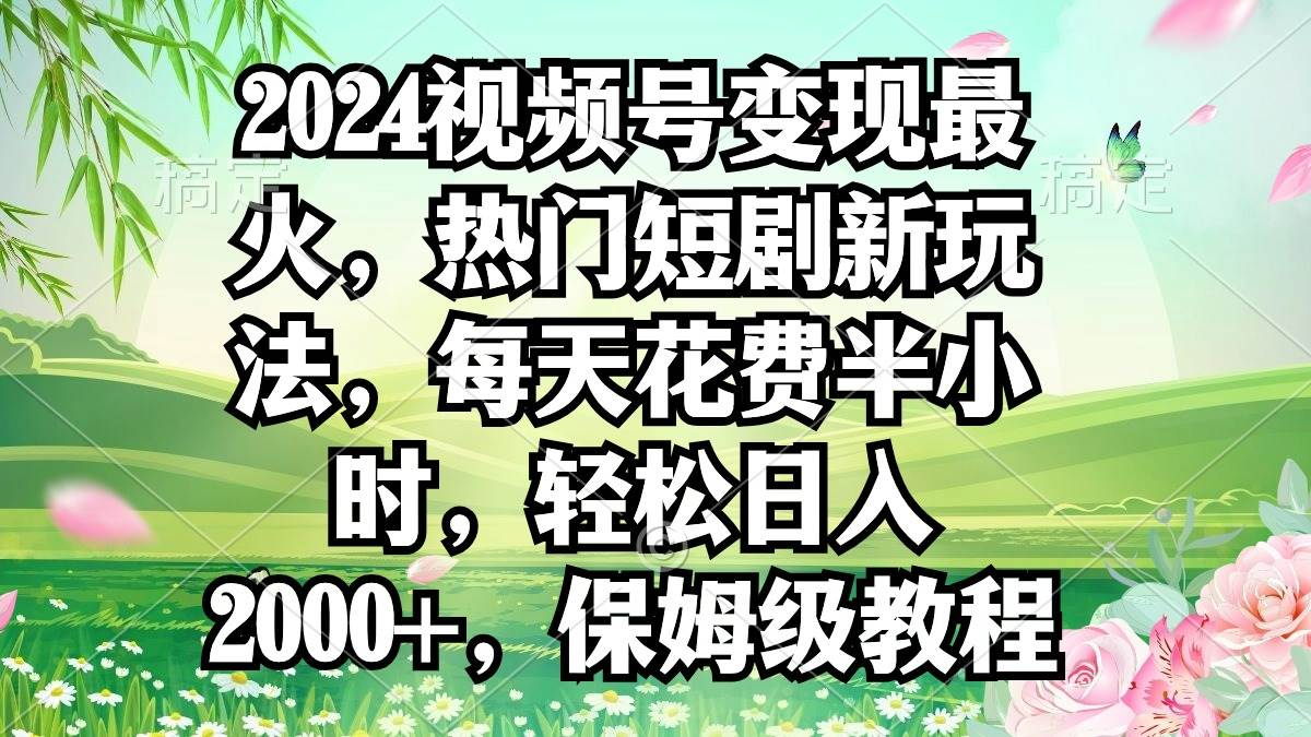 2024视频号变现最火，热门短剧新玩法，每天花费半小时，轻松日入2000+，…-青简副业网