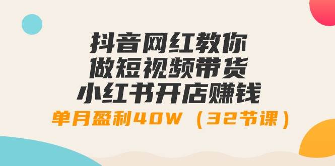 抖音网红教你做短视频带货+小红书开店赚钱，单月盈利40W（32节课）-青简副业网