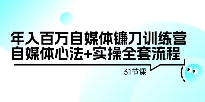 年入百万自媒体镰刀训练营：自媒体心法+实操全套流程（31节课）-青简副业网